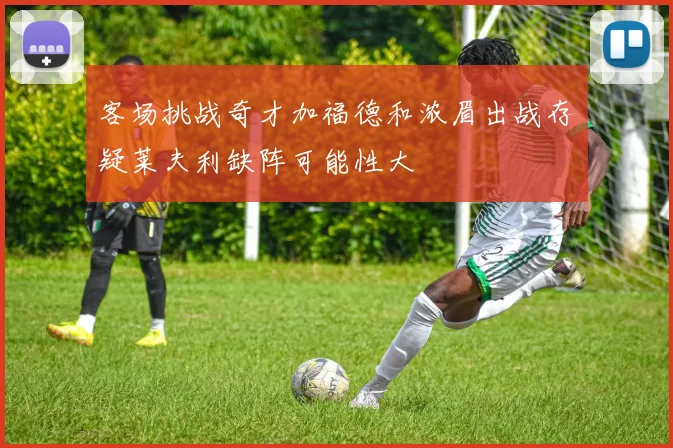 客场挑战奇才加福德和浓眉出战存疑莱夫利缺阵可能性大