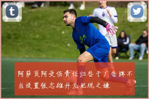 阿萨莫阿受伤责任归咎于广告牌不当设置张志雄并无犯规之嫌