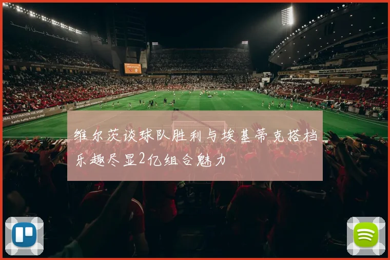 维尔茨谈球队胜利与埃基蒂克搭档乐趣尽显2亿组合魅力