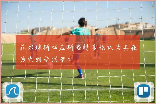 菲尔琼斯回应斯洛特言论认为其在为失利寻找借口