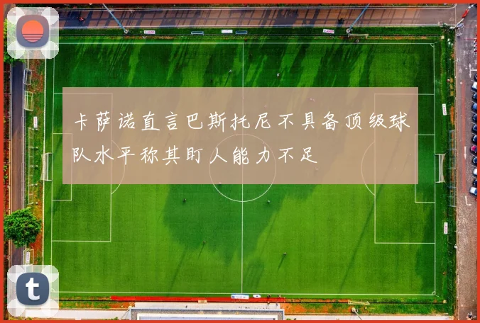 卡萨诺直言巴斯托尼不具备顶级球队水平称其盯人能力不足