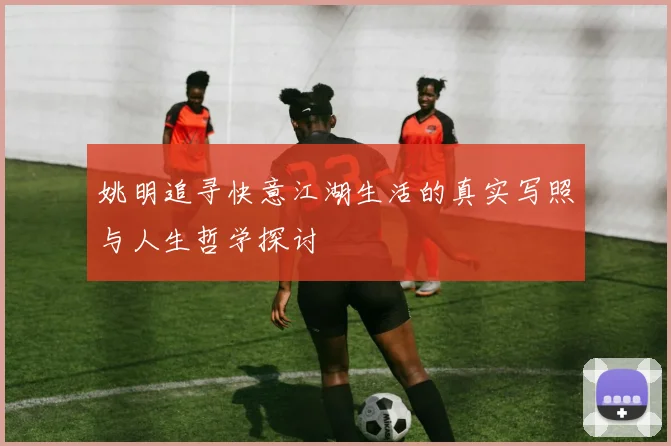 姚明追寻快意江湖生活的真实写照与人生哲学探讨