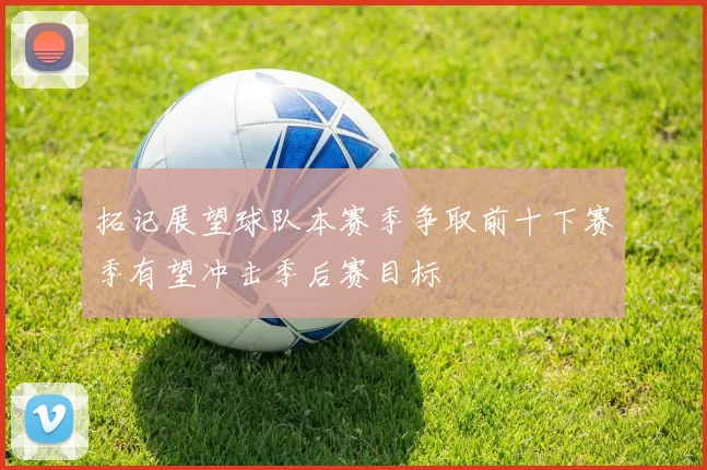 拓记展望球队本赛季争取前十下赛季有望冲击季后赛目标