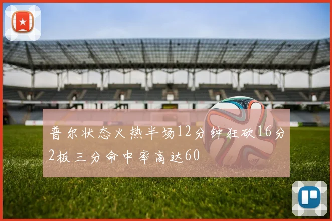 普尔状态火热半场12分钟狂砍16分2板三分命中率高达60
