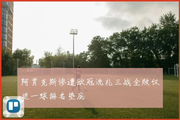 阿贾克斯惨遭欧冠洗礼三战全败仅进一球排名垫底
