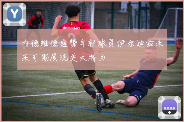 内德维德盛赞年轻球员伊尔迪兹未来可期展现更大潜力