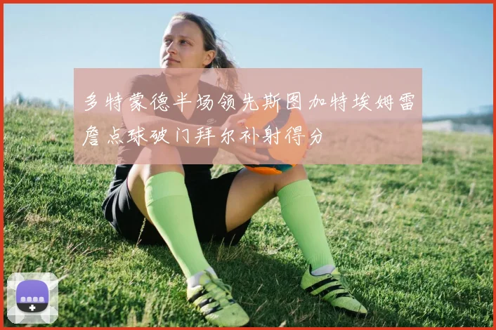 多特蒙德半场领先斯图加特埃姆雷詹点球破门拜尔补射得分