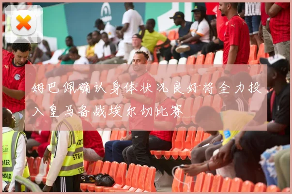 姆巴佩确认身体状况良好将全力投入皇马备战埃尔切比赛