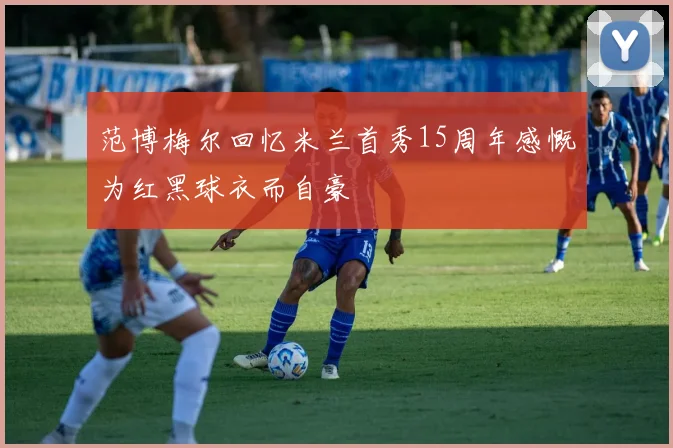 范博梅尔回忆米兰首秀15周年感慨为红黑球衣而自豪
