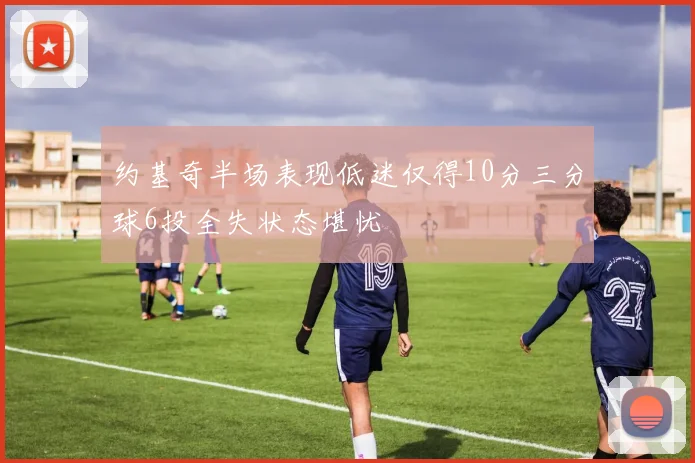 约基奇半场表现低迷仅得10分三分球6投全失状态堪忧