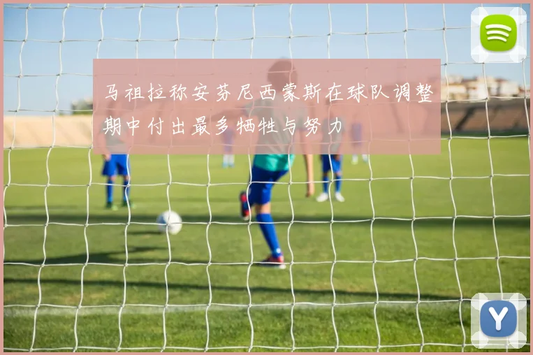 马祖拉称安芬尼西蒙斯在球队调整期中付出最多牺牲与努力