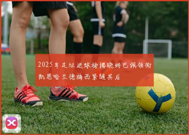 2025年足坛进球榜揭晓姆巴佩领衔凯恩哈兰德梅西紧随其后