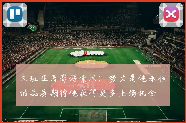 文班亚马寄语索汉：努力是他永恒的品质期待他获得更多上场机会