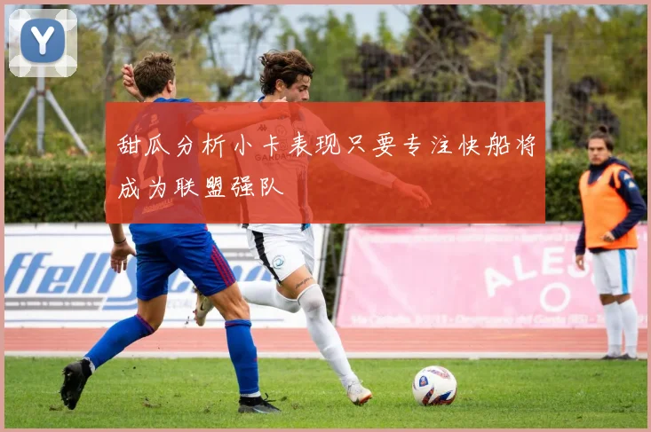 甜瓜分析小卡表现只要专注快船将成为联盟强队