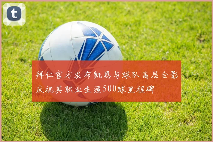 拜仁官方发布凯恩与球队高层合影庆祝其职业生涯500球里程碑