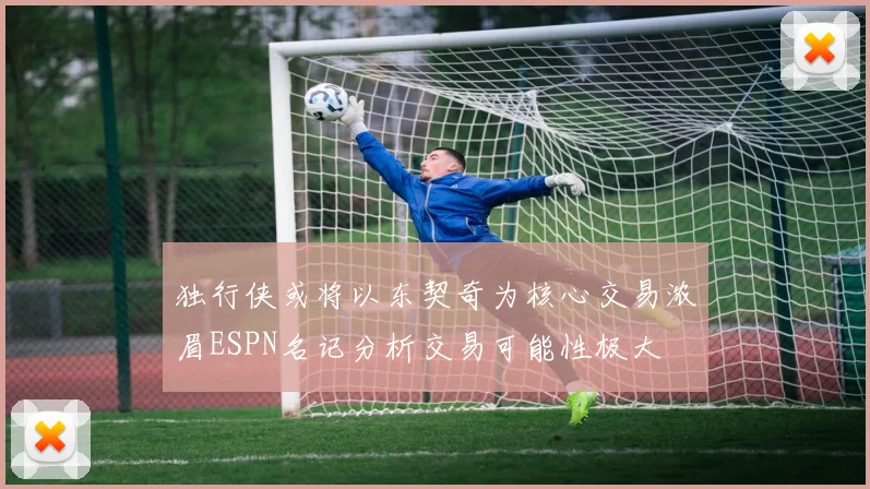 独行侠或将以东契奇为核心交易浓眉ESPN名记分析交易可能性极大