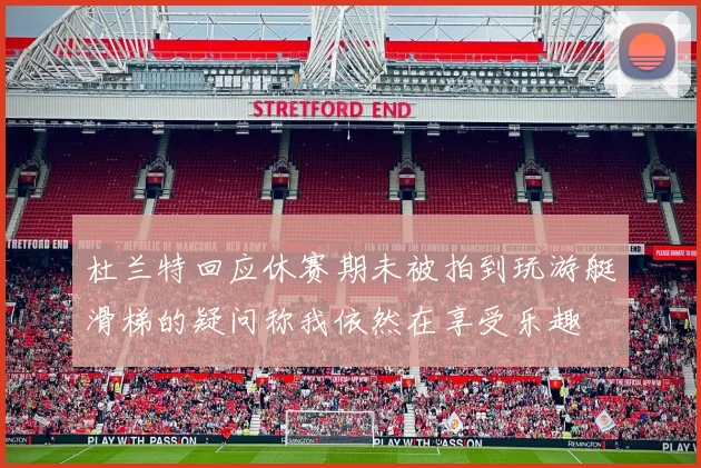 杜兰特回应休赛期未被拍到玩游艇滑梯的疑问称我依然在享受乐趣