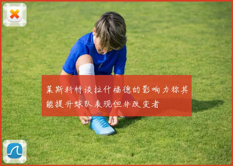 莱斯科特谈拉什福德的影响力称其能提升球队表现但非改变者
