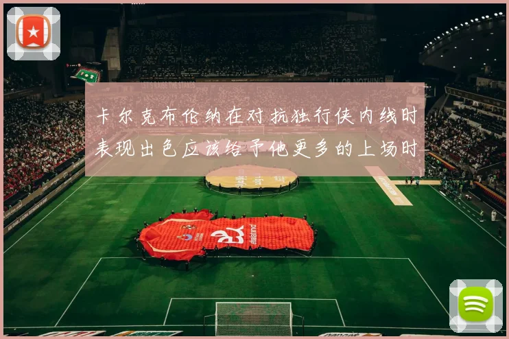 卡尔克布伦纳在对抗独行侠内线时表现出色应该给予他更多的上场时间