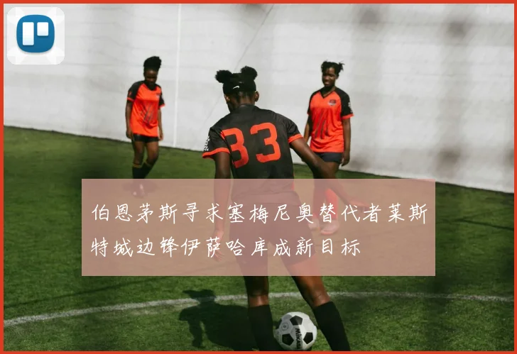伯恩茅斯寻求塞梅尼奥替代者莱斯特城边锋伊萨哈库成新目标