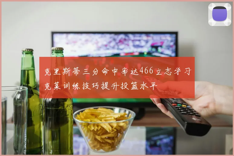 克里斯蒂三分命中率达466立志学习克莱训练技巧提升投篮水平