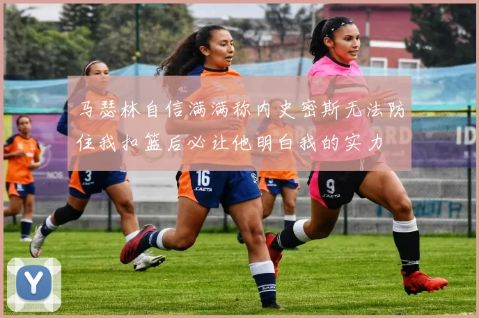 马瑟林自信满满称内史密斯无法防住我扣篮后必让他明白我的实力