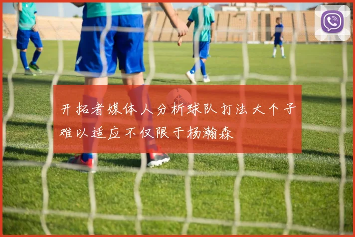 开拓者媒体人分析球队打法大个子难以适应不仅限于杨瀚森