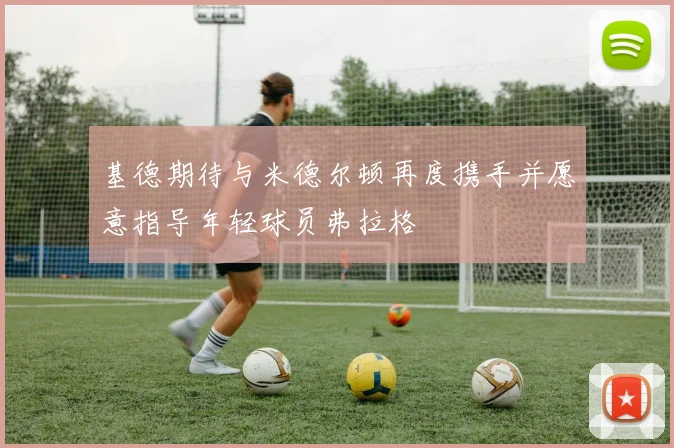 基德期待与米德尔顿再度携手并愿意指导年轻球员弗拉格
