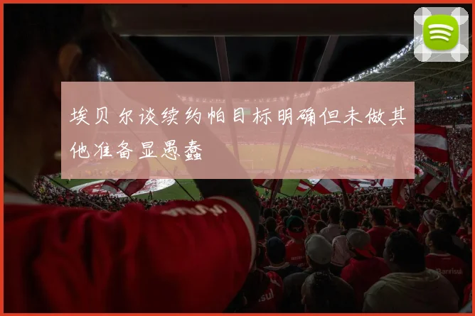 埃贝尔谈续约帕目标明确但未做其他准备显愚蠢