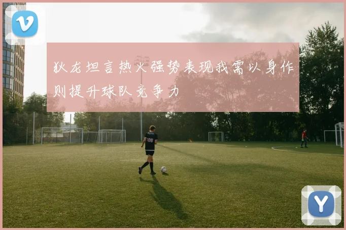 狄龙坦言热火强势表现我需以身作则提升球队竞争力
