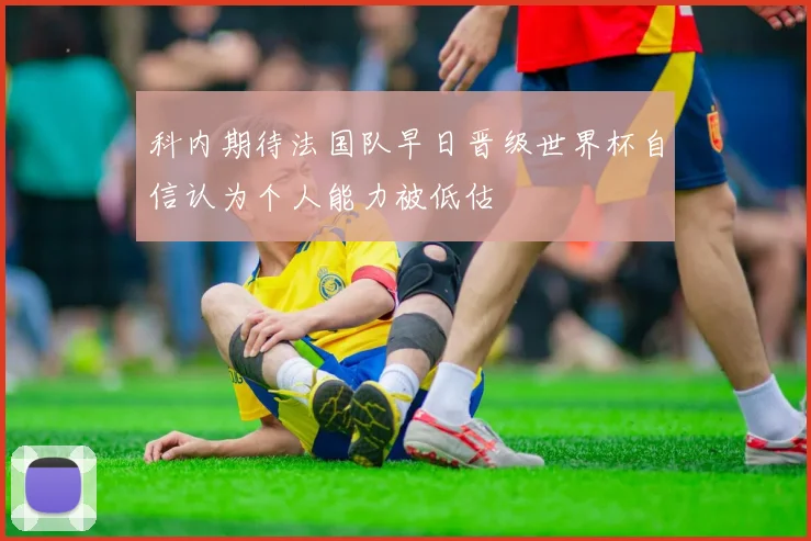 科内期待法国队早日晋级世界杯自信认为个人能力被低估