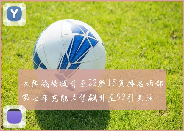 太阳战绩提升至22胜15负排名西部第七布克能力值飙升至93引关注