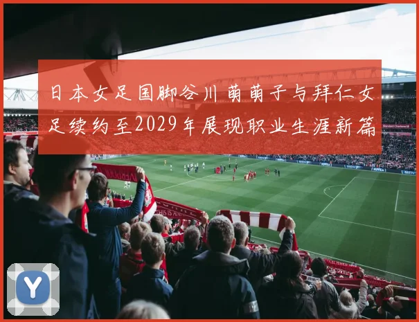 日本女足国脚谷川萌萌子与拜仁女足续约至2029年展现职业生涯新篇章