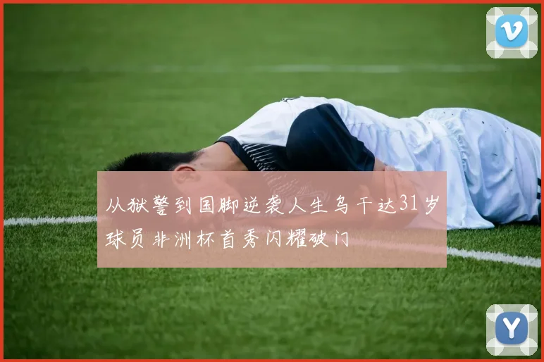 从狱警到国脚逆袭人生乌干达31岁球员非洲杯首秀闪耀破门