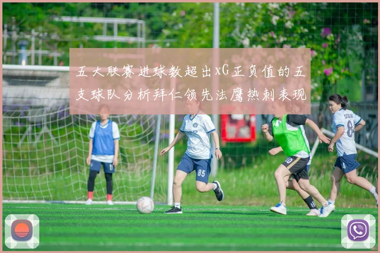 五大联赛进球数超出xG正负值的五支球队分析拜仁领先法鹰热刺表现抢眼
