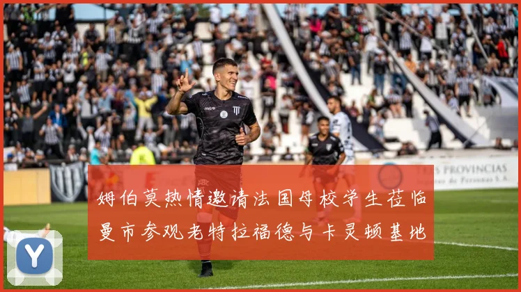 姆伯莫热情邀请法国母校学生莅临曼市参观老特拉福德与卡灵顿基地