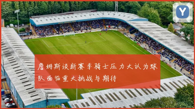 詹姆斯谈新赛季骑士压力大认为球队面临重大挑战与期待