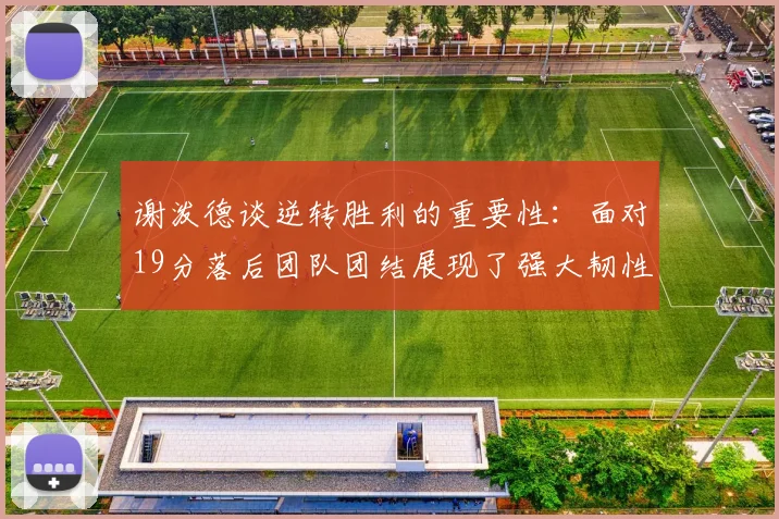 谢泼德谈逆转胜利的重要性：面对19分落后团队团结展现了强大韧性