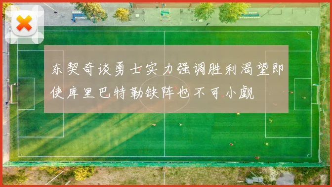 东契奇谈勇士实力强调胜利渴望即使库里巴特勒缺阵也不可小觑