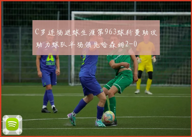 C罗连场进球生涯第963球科曼助攻助力球队半场领先哈森姆2-0