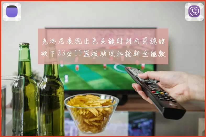 克洛尼表现出色关键时刻两罚稳健砍下23分11篮板助攻和抢断全能数据