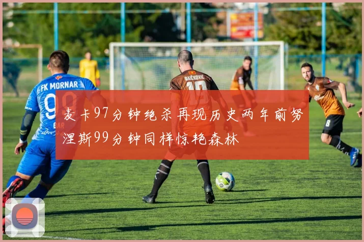 麦卡97分钟绝杀再现历史两年前努涅斯99分钟同样惊艳森林