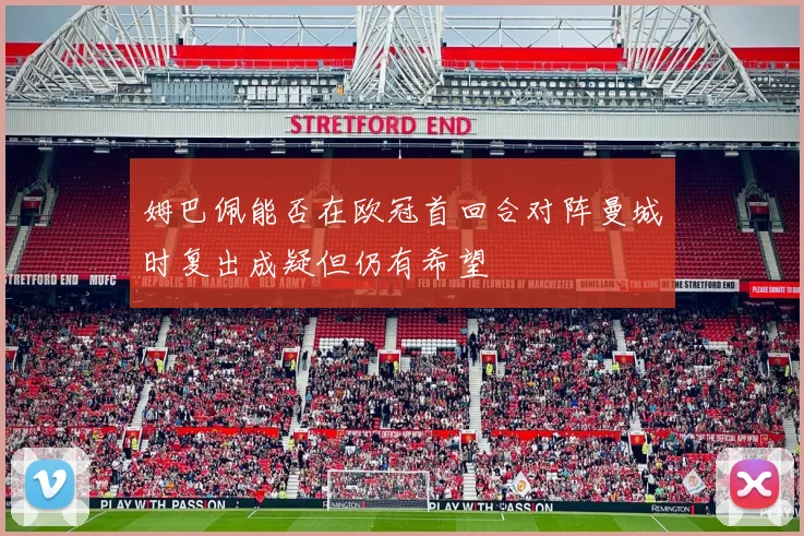 姆巴佩能否在欧冠首回合对阵曼城时复出成疑但仍有希望