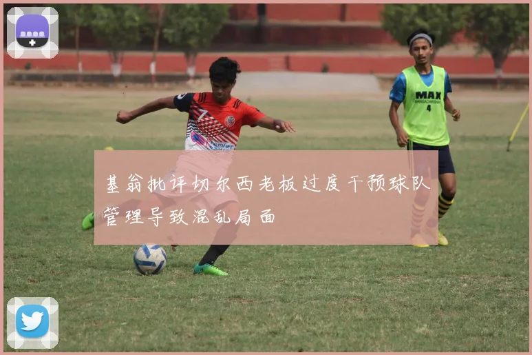 基翁批评切尔西老板过度干预球队管理导致混乱局面