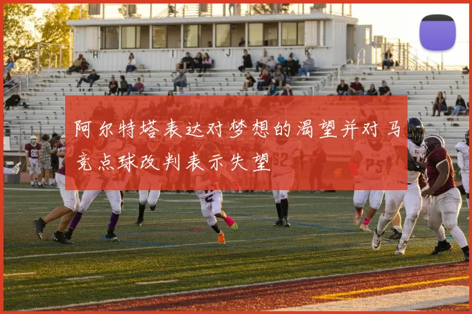 阿尔特塔表达对梦想的渴望并对马竞点球改判表示失望