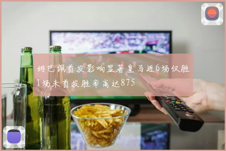 姆巴佩首发影响显著皇马近6场仅胜1场未首发胜率高达875
